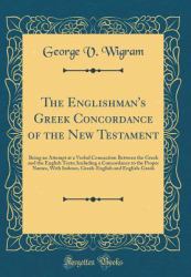 The Englishman's Greek Concordance of the New Testament : Being an Attempt at a Verbal Connection Between the Greek and the English Texts; Including a Concordance to the Proper Names, with Indexes, Greek-English and English-Greek (Classic Reprint)