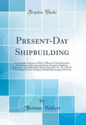 Present-Day Shipbuilding : A Manual for Students and Ships' Officers for Their Respective Examinations; Ship-Superintendents, Surveyors, Engineers, Shipowners, and Shipbuilders; Being Chapter III. , IV. , VI;, VII. of Steel Ships, Revised, Enlarged, and