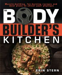 The Bodybuilder's Kitchen : 100 Muscle-Building, Fat Burning Recipes, with Meal Plans to Chisel Your