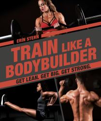 Train Like a Bodybuilder : Get Lean. Get Big. Get Strong