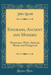 Epigrams, Ancient and Modern : Humorous, Witty, Satirical, Moral, and Panegyrical (Classic Reprint)