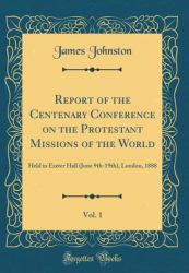 Report of the Centenary Conference on the Protestant Missions of the World, Vol. 1 : Held in Exeter Hall (June 9th-19th), London, 1888 (Classic Reprint)