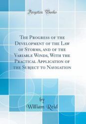 The Progress of the Development of the Law of Storms, and of the Variable Winds, with the Practical Application of the Subject to Navigation (Classic Reprint)