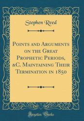 Points and Arguments on the Great Prophetic Periods, &C. Maintaining Their Termination in 1850 (Classic Reprint)