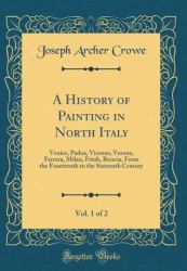 A History of Painting in North Italy, Vol. 1 Of 2 : Venice, Padua, Vicenza, Verona, Ferrara, Milan, Friuli, Brescia, from the Fourteenth to the Sixteenth Century (Classic Reprint)