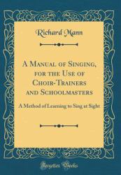 A Manual of Singing, for the Use of Choir-Trainers and Schoolmasters : A Method of Learning to Sing at Sight (Classic Reprint)