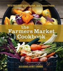 The Farmers Market Cookbook : The Ultimate Guide to Enjoying Fresh, Local, Seasonal Produce