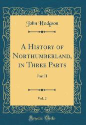 A History of Northumberland, in Three Parts, Vol. 2 : Part II (Classic Reprint)