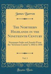 The Northern Highlands in the Nineteenth Century, Vol. 3 : Newspaper Index and Annals (from the Inverness Courier ); 1842 to 1856 (Classic Reprint)