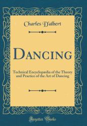 Dancing : Technical Encyclopaedia of the Theory and Practice of the Art of Dancing (Classic Reprint)