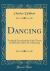 Dancing : Technical Encyclopaedia of the Theory and Practice of the Art of Dancing (Classic Reprint)