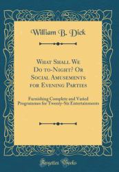 What Shall We Do to-Night? or Social Amusements for Evening Parties : Furnishing Complete and Varied Programmes for Twenty-Six Entertainments (Classic Reprint)