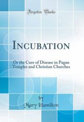 Incubation : Or the Cure of Disease in Pagan Temples and Christian Churches (Classic Reprint)