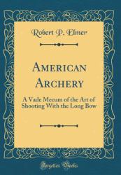 American Archery : A Vade Mecum of the Art of Shooting with the Long Bow (Classic Reprint)