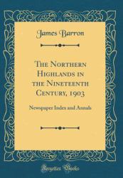 The Northern Highlands in the Nineteenth Century 1903 : Newspaper Index and Annals (Classic Reprint)