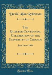 The Quarter-Centennial Celebration of the University of Chicago : June 2 to 6, 1916 (Classic Reprint)