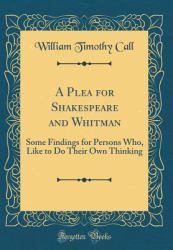 A Plea for Shakespeare and Whitman : Some Findings for Persons Who, Like to Do Their Own Thinking (Classic Reprint)