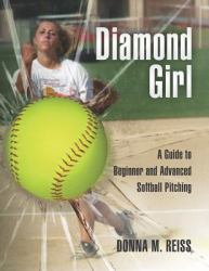 Diamond Girl : A Guide to Beginner and Advanced Softball Pitching