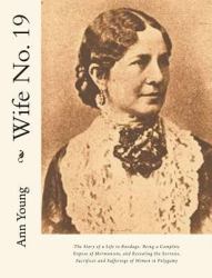 Wife No. 19 : The Story of a Life in Bondage: Being a Complete Expose of Mormonism, and Revealing the Sorrows, Sacrifices and Sufferings of Women in Polygamy