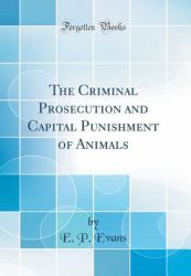 The Criminal Prosecution and Capital Punishment of Animals (Classic Reprint)