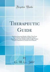 Therapeutic Guide : The Most Important Results of More Than Forty Years' Practice, with Personal Observations Regarding the Truly-Reliable and Practically-Verified Curative Indications in Actual Cases of Disease (Classic Reprint)