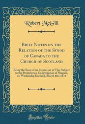 Brief Notes on the Relation of the Synod of Canada to the Church of Scotland : Being the Basis of an Exposition of This Subject to the Presbyterian Congregation of Niagara, on Wednesday Evening, March 6th, 1844 (Classic Reprint)