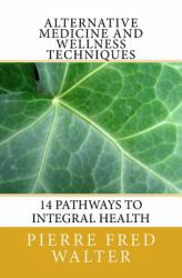 Alternative Medicine and Wellness Techniques : 14 Pathways to Integral Health