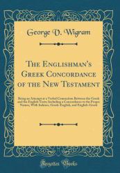 The Englishman's Greek Concordance of the New Testament : Being an Attempt at a Verbal Connection Between the Greek and the English Texts; Including a Concordance to the Proper Names, with Indexes, Greek-English, and English-Greek (Classic Reprint)