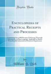 Encyclopedia of Practical Receipts and Processes : Containing over 6400 Receipts; Embracing Thorough Information, in Plain Language, Applicable to Almost Every Possible Industrial and Domestic Requirement (Classic Reprint)