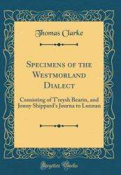 Specimens of the Westmorland Dialect : Consisting of T'Reysh Bearin, and Jonny Shippard's Journa to Lunnan (Classic Reprint)