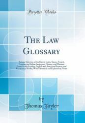 The Law Glossary : Being a Selection of the Greek, Latin, Saxon, French, Norman and Italian Sentences, Phrases, and Maxims, Found in the Leading English and American Reports, and Elementary Works, with Historical and Explanatory Notes (Classic Reprint)