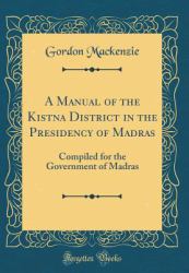 A Manual of the Kistna District in the Presidency of Madras : Compiled for the Government of Madras (Classic Reprint)