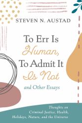 To Err Is Human, to Admit It Is Not and Other Essays : Thoughts on Criminal Justice, Health, Holidays, Nature, and the Universe