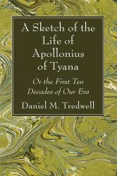 A Sketch of the Life of Apollonius of Tyana : Or the First Ten Decades of Our Era