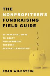 The Nonprofiteer's Fundraising Field Guide : 30 Practical Ways to Boost Philanthropy Through Servant-Leadership