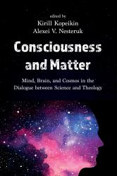 Consciousness and Matter : Mind, Brain, and Cosmos in the Dialogue Between Science and Theology