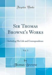 Sir Thomas Browne's Works, Vol. 3 : Including His Life and Correspondence (Classic Reprint)