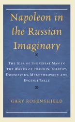 Napoleon in the Russian Imaginary : The Idea of the Great Man in the Works of Pushkin, Tolstoy, Dostoevsky, Merezhkovsky, and Evgenii Tarle