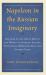 Napoleon in the Russian Imaginary : The Idea of the Great Man in the Works of Pushkin, Tolstoy, Dostoevsky, Merezhkovsky, and Evgenii Tarle