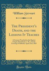 The President's Death, and the Lessons It Teaches : A Sermon Preached in the Baptist Chapel, Brantford, C. W. , on the Evening of Sabbath, April 23rd, 1865 (Classic Reprint)