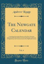 The Newgate Calendar, Vol. 4 : Comprising Interesting Memoirs of the Most Notorious Characters Who Have Been Convicted of Outrages on the Laws of England since the Commencement of the Eighteenth Century (Classic Reprint)