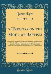 A Treatise on the Mode of Baptism : Showing the Unfounded Nature of the Assumption, That Immersion Is the Only Proper Mode of Administering the Ordinance, and That Pouring or Sprinkling, Is the Most Scriptural and Significant, and by Far the Preferable M