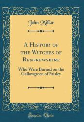 A History of the Witches of Renfrewshire : Who Were Burned on the Gallowgreen of Paisley (Classic Reprint)