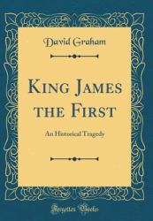 King James the First : An Historical Tragedy (Classic Reprint)