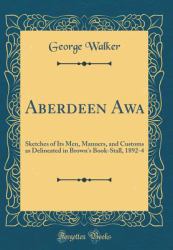 Aberdeen Awa : Sketches of Its Men, Manners, and Customs As Delineated in Brown's Book-Stall, 1892-4 (Classic Reprint)