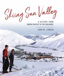 Skiing Sun Valley : A History from Union Pacific to the Holdings