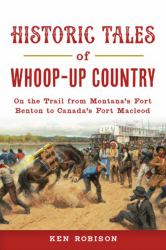 Historic Tales of Whoop-Up Country : On the Trail from Montana's Fort Benton to Canada's Fort Macleod