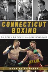 Connecticut Boxing : The Fights, the Fighters and the Fight Game