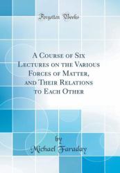 A Course of Six Lectures on the Various Forces of Matter, and Their Relations to Each Other (Classic Reprint)