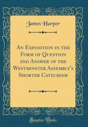 An Exposition in the Form of Question and Answer of the Westminster Assembly's Shorter Catechism (Classic Reprint)